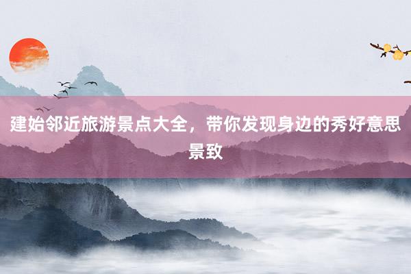 建始邻近旅游景点大全，带你发现身边的秀好意思景致