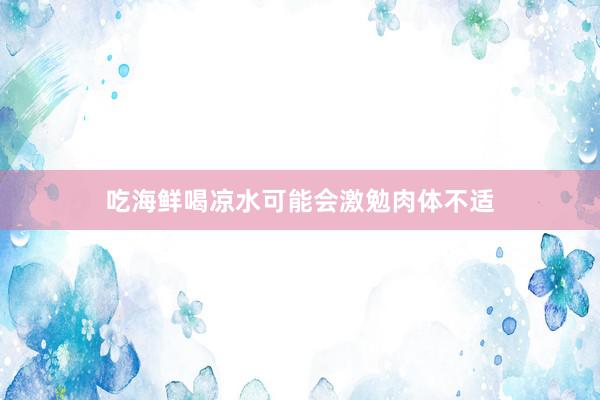 吃海鲜喝凉水可能会激勉肉体不适