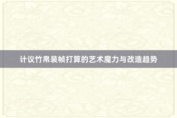 计议竹帛装帧打算的艺术魔力与改造趋势