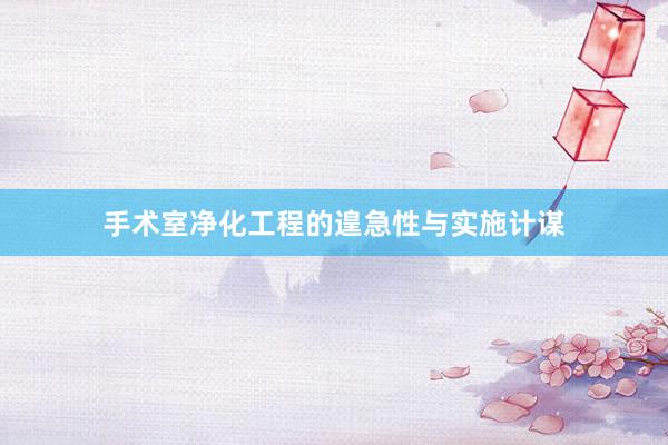 手术室净化工程的遑急性与实施计谋