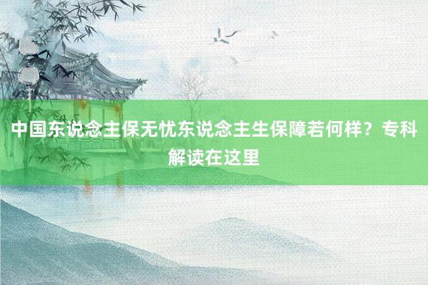 中国东说念主保无忧东说念主生保障若何样？专科解读在这里