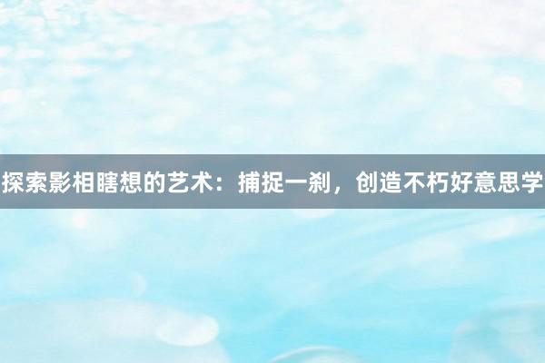 探索影相瞎想的艺术：捕捉一刹，创造不朽好意思学