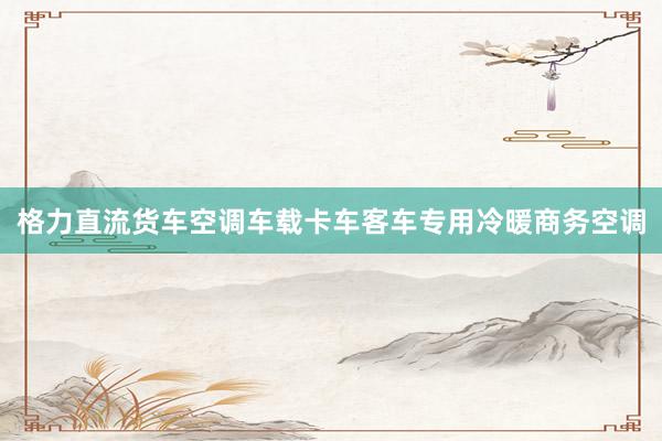 格力直流货车空调车载卡车客车专用冷暖商务空调