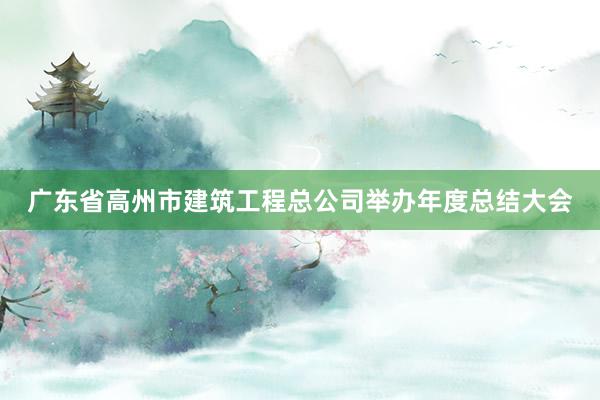 广东省高州市建筑工程总公司举办年度总结大会
