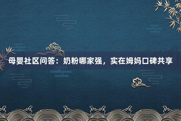 母婴社区问答：奶粉哪家强，实在姆妈口碑共享