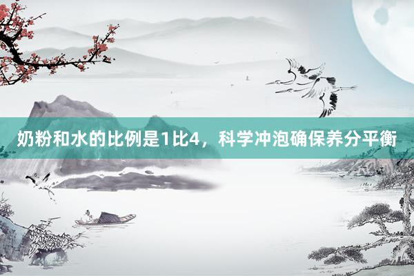 奶粉和水的比例是1比4，科学冲泡确保养分平衡