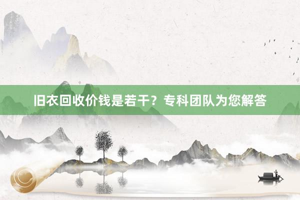 旧衣回收价钱是若干？专科团队为您解答
