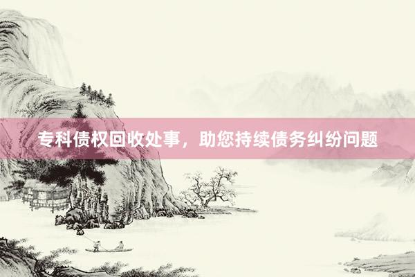 专科债权回收处事，助您持续债务纠纷问题