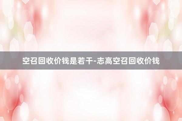 空召回收价钱是若干-志高空召回收价钱