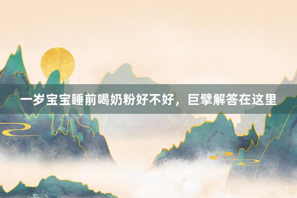 一岁宝宝睡前喝奶粉好不好，巨擘解答在这里