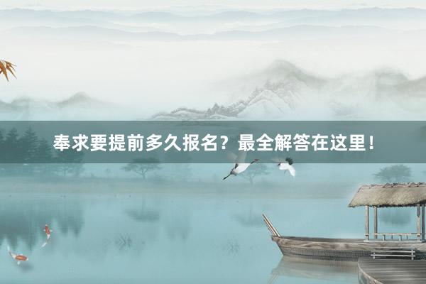 奉求要提前多久报名？最全解答在这里！