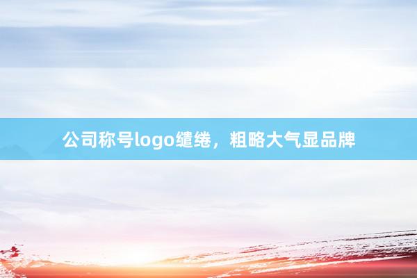 公司称号logo缱绻，粗略大气显品牌