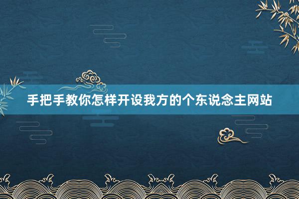 手把手教你怎样开设我方的个东说念主网站