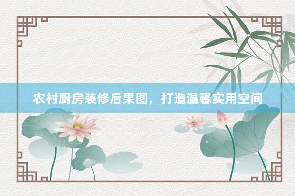 农村厨房装修后果图，打造温馨实用空间