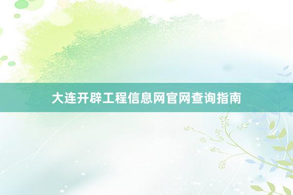 大连开辟工程信息网官网查询指南