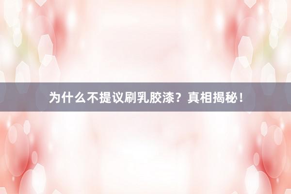 为什么不提议刷乳胶漆？真相揭秘！