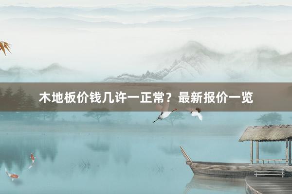 木地板价钱几许一正常？最新报价一览