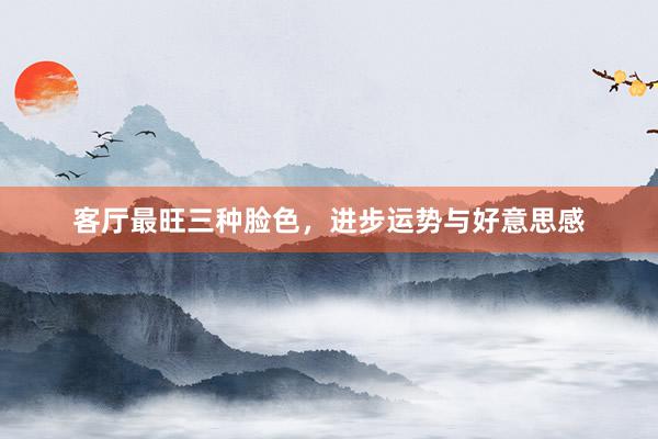 客厅最旺三种脸色，进步运势与好意思感