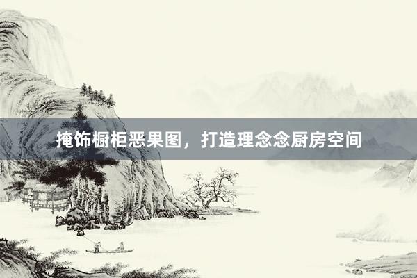 掩饰橱柜恶果图，打造理念念厨房空间