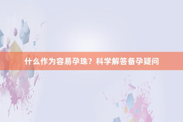 什么作为容易孕珠？科学解答备孕疑问