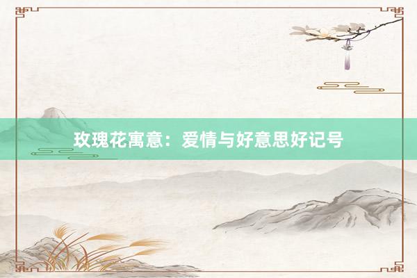 玫瑰花寓意：爱情与好意思好记号